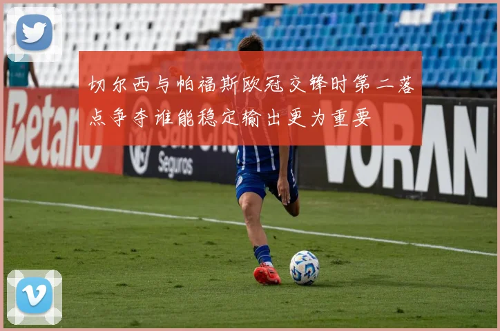 切尔西与帕福斯欧冠交锋时第二落点争夺谁能稳定输出更为重要
