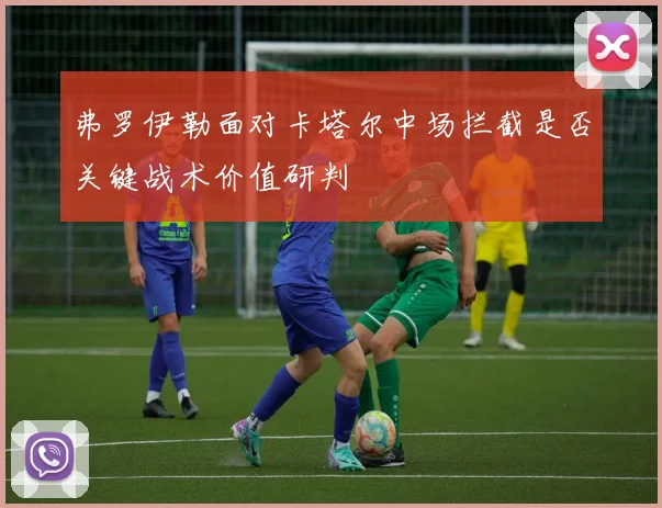 弗罗伊勒面对卡塔尔中场拦截是否关键战术价值研判