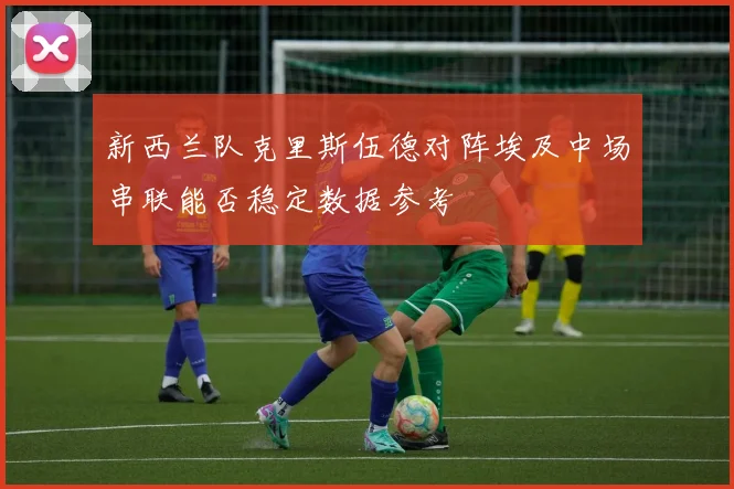 新西兰队克里斯伍德对阵埃及中场串联能否稳定数据参考
