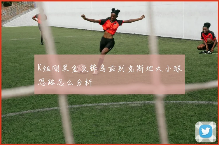 K组刚果金交锋乌兹别克斯坦大小球思路怎么分析