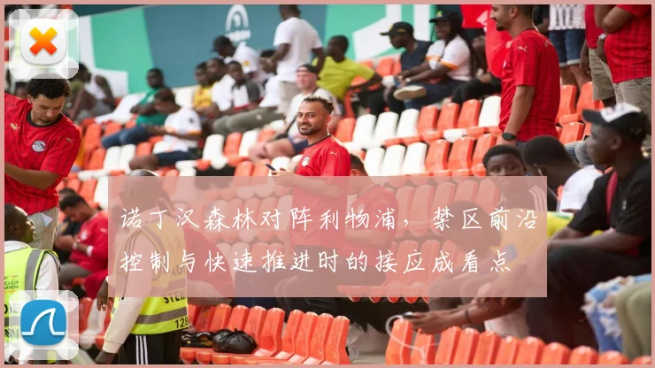 诺丁汉森林对阵利物浦，禁区前沿控制与快速推进时的接应成看点
