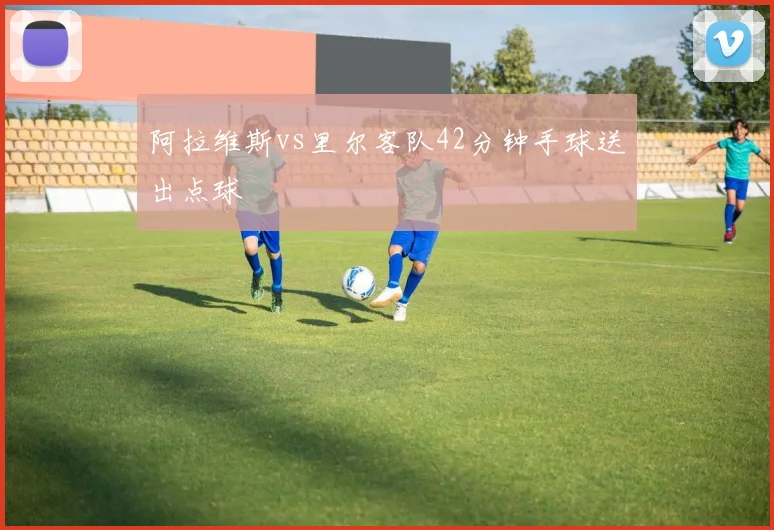 阿拉维斯vs里尔客队42分钟手球送出点球