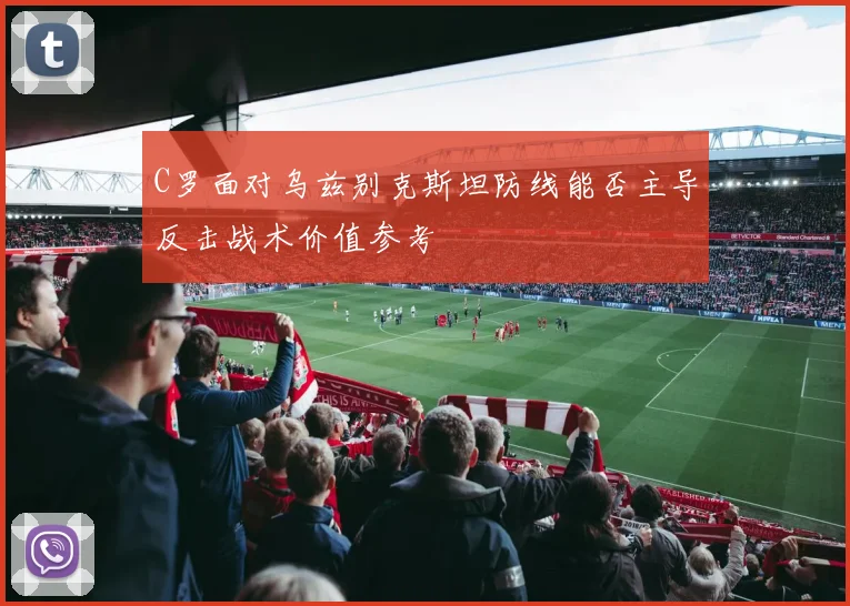 C罗面对乌兹别克斯坦防线能否主导反击战术价值参考