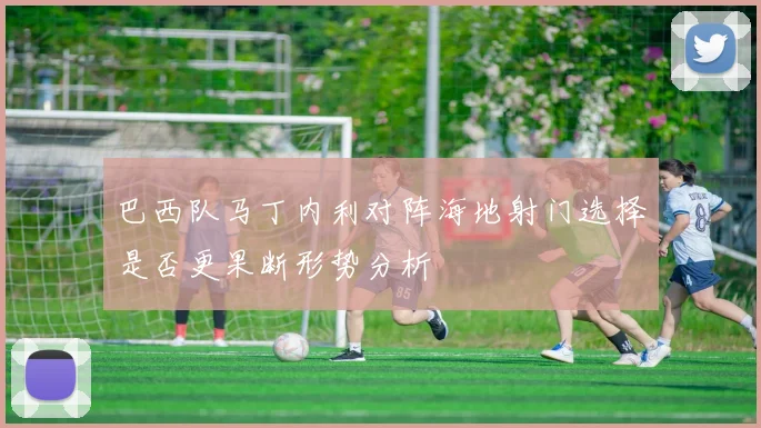 巴西队马丁内利对阵海地射门选择是否更果断形势分析