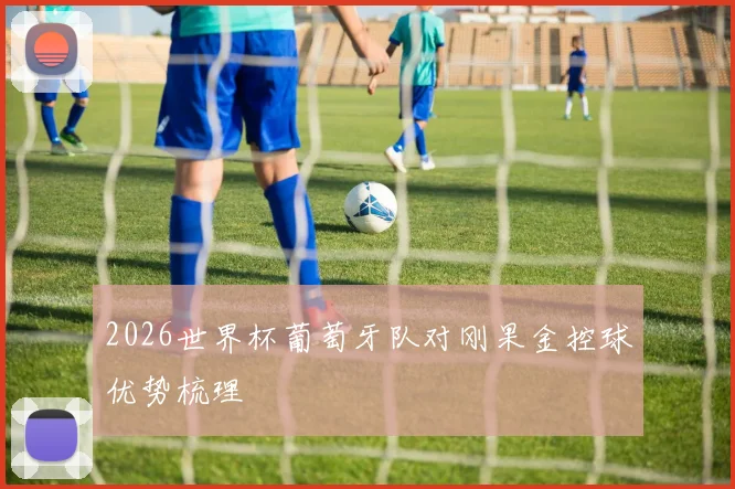 2026世界杯葡萄牙队对刚果金控球优势梳理