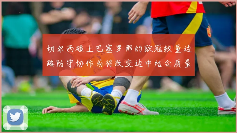 切尔西碰上巴塞罗那的欧冠较量边路防守协作或将改变边中结合质量