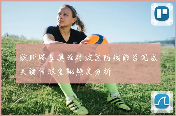欧斯塔基奥面对波黑防线能否完成关键传球金靴热度分析