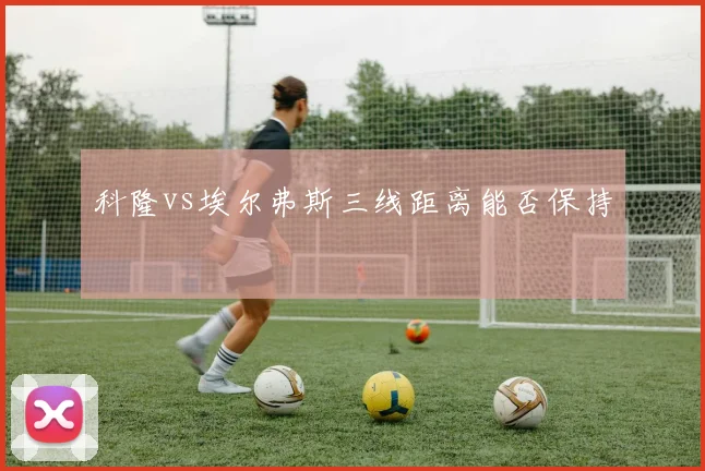 科隆vs埃尔弗斯三线距离能否保持