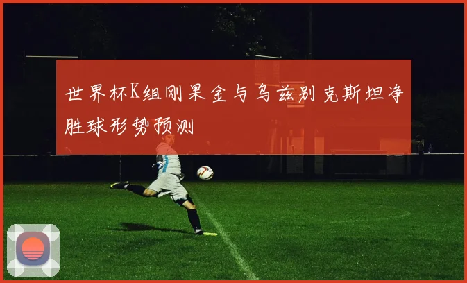世界杯K组刚果金与乌兹别克斯坦净胜球形势预测