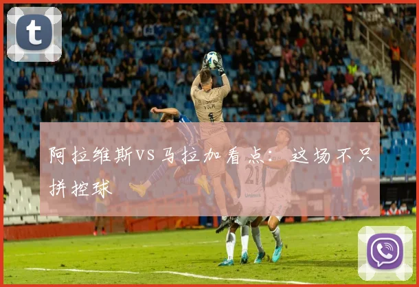 阿拉维斯vs马拉加看点：这场不只拼控球