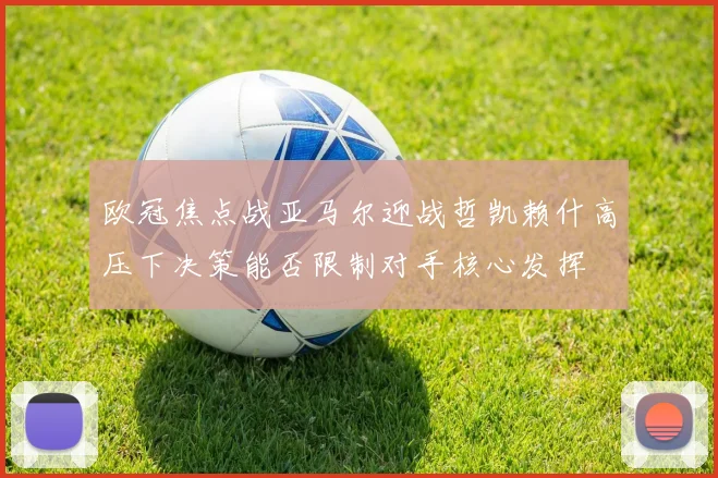 欧冠焦点战亚马尔迎战哲凯赖什高压下决策能否限制对手核心发挥