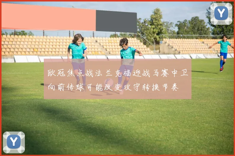 欧冠焦点战法兰克福迎战马赛中卫向前传球可能改变攻守转换节奏
