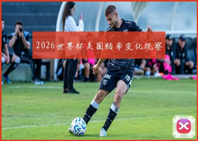 2026世界杯美国赔率变化观察