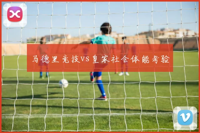 马德里竞技vs皇家社会体能考验