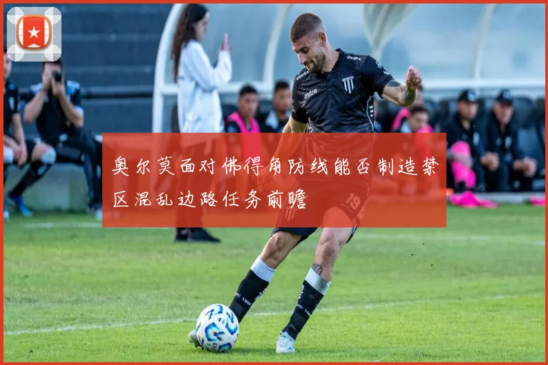 奥尔莫面对佛得角防线能否制造禁区混乱边路任务前瞻