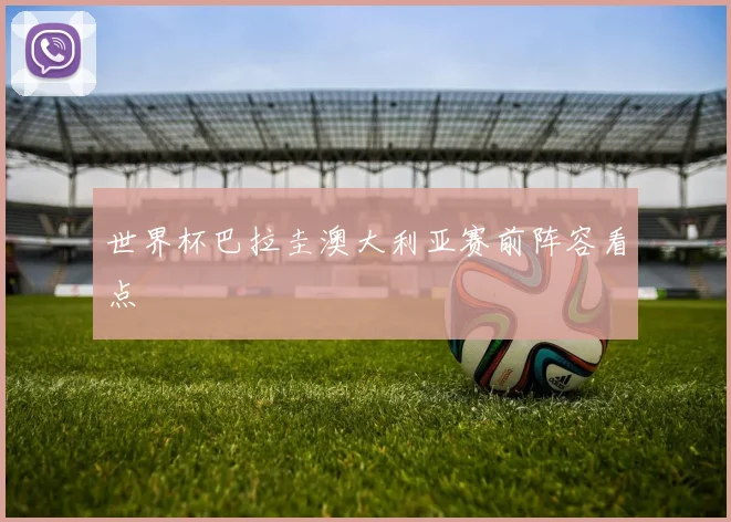 世界杯巴拉圭澳大利亚赛前阵容看点