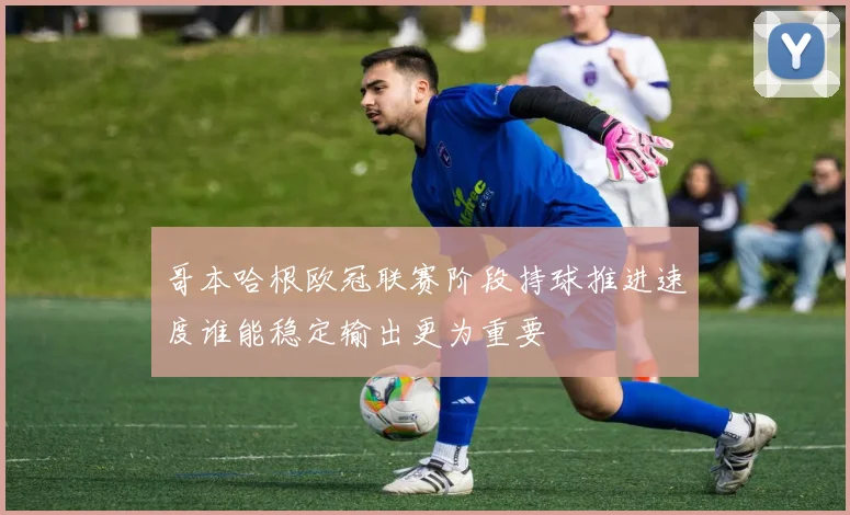 哥本哈根欧冠联赛阶段持球推进速度谁能稳定输出更为重要