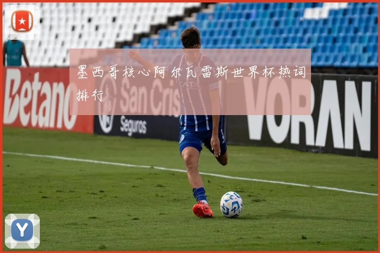 墨西哥核心阿尔瓦雷斯世界杯热词排行