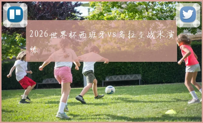 2026世界杯西班牙vs乌拉圭战术演练